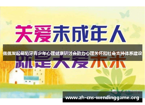 佩佩发起葡萄牙青少年心理健康研讨会助力心理关怀和社会支持体系建设