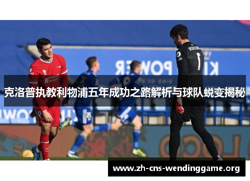 克洛普执教利物浦五年成功之路解析与球队蜕变揭秘