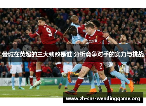 曼城在英超的三大劲敌是谁 分析竞争对手的实力与挑战