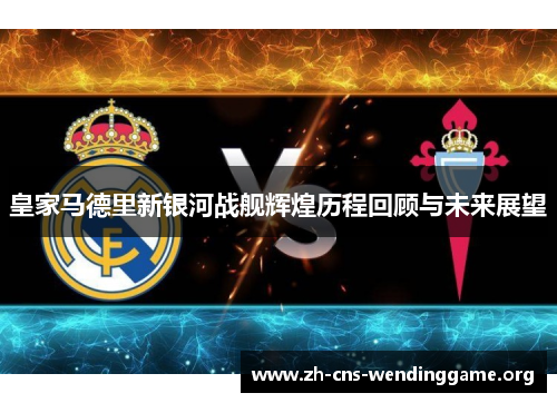 皇家马德里新银河战舰辉煌历程回顾与未来展望