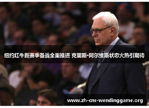 纽约红牛新赛季备战全面推进 克里斯·阿尔维斯状态火热引期待
