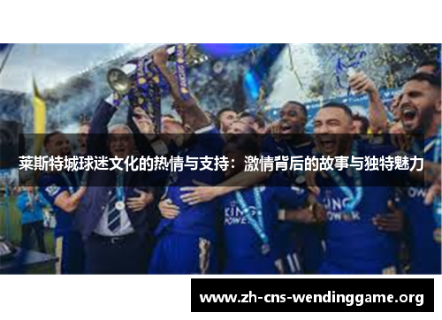 莱斯特城球迷文化的热情与支持：激情背后的故事与独特魅力