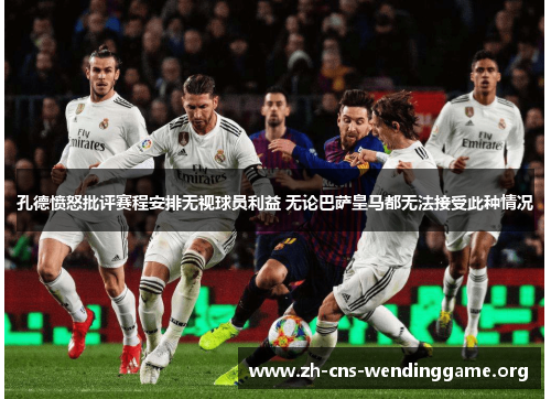 孔德愤怒批评赛程安排无视球员利益 无论巴萨皇马都无法接受此种情况