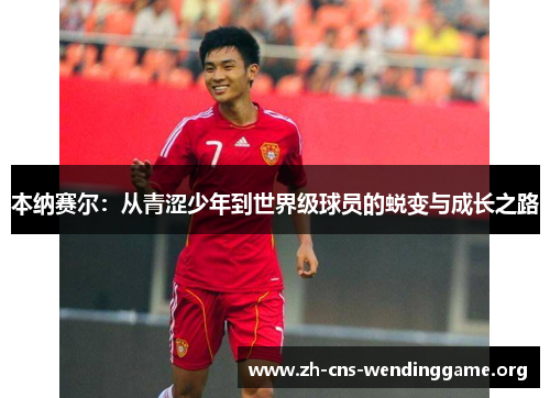 本纳赛尔：从青涩少年到世界级球员的蜕变与成长之路