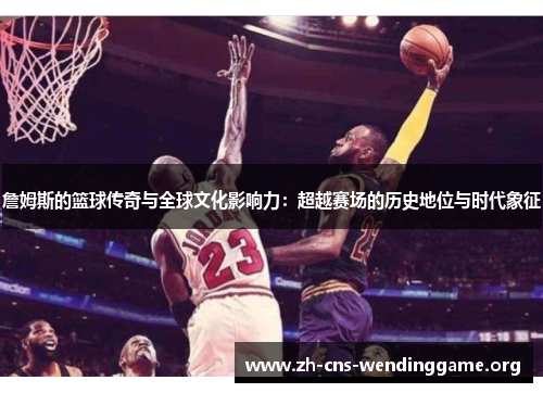 詹姆斯的篮球传奇与全球文化影响力：超越赛场的历史地位与时代象征