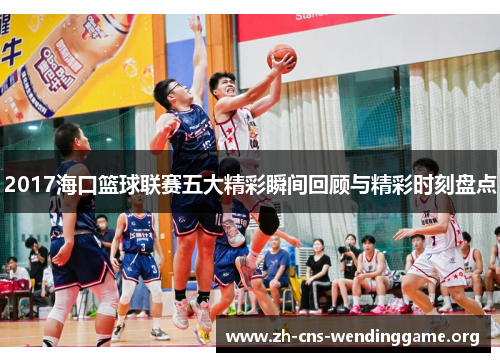 2017海口篮球联赛五大精彩瞬间回顾与精彩时刻盘点