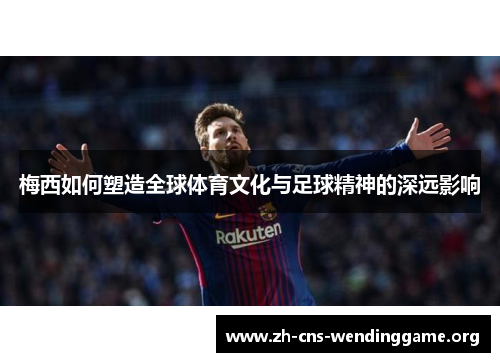 梅西如何塑造全球体育文化与足球精神的深远影响
