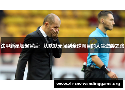法甲新星崛起背后：从默默无闻到全球瞩目的人生逆袭之路