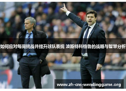 如何应对每周挑战并提升球队表现 波斯特科格鲁的战略与智慧分析