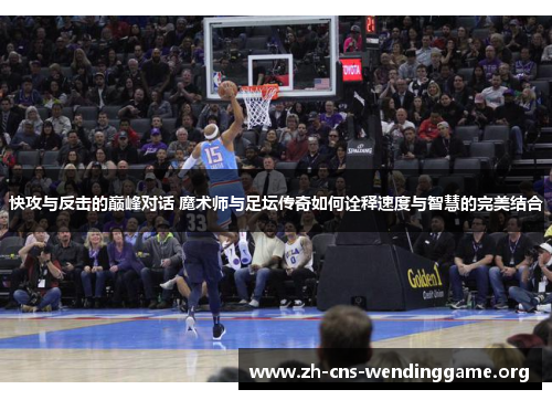 快攻与反击的巅峰对话 魔术师与足坛传奇如何诠释速度与智慧的完美结合