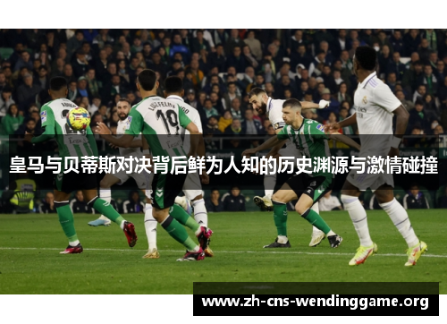 皇马与贝蒂斯对决背后鲜为人知的历史渊源与激情碰撞
