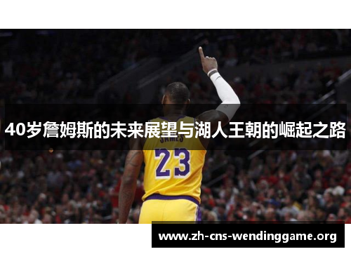 40岁詹姆斯的未来展望与湖人王朝的崛起之路