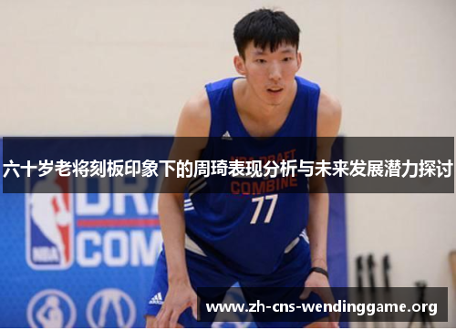 六十岁老将刻板印象下的周琦表现分析与未来发展潜力探讨