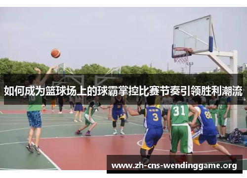 如何成为篮球场上的球霸掌控比赛节奏引领胜利潮流