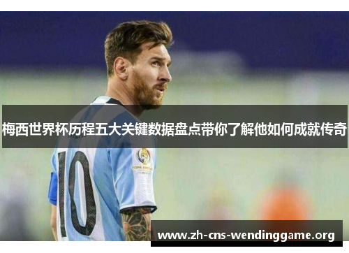 梅西世界杯历程五大关键数据盘点带你了解他如何成就传奇