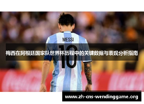 梅西在阿根廷国家队世界杯历程中的关键数据与表现分析指南