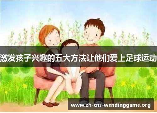 激发孩子兴趣的五大方法让他们爱上足球运动