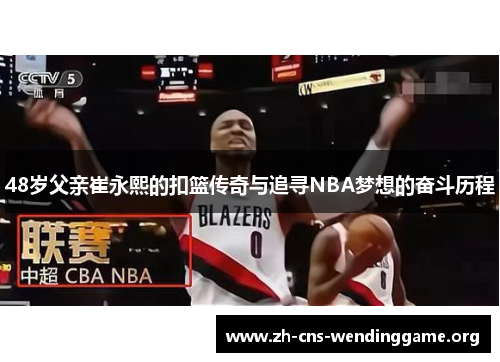 48岁父亲崔永熙的扣篮传奇与追寻NBA梦想的奋斗历程