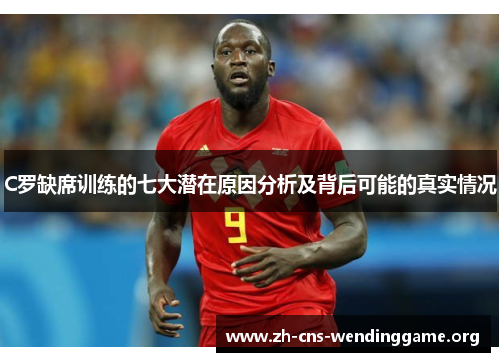 C罗缺席训练的七大潜在原因分析及背后可能的真实情况