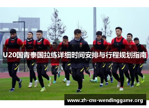 U20国青泰国拉练详细时间安排与行程规划指南