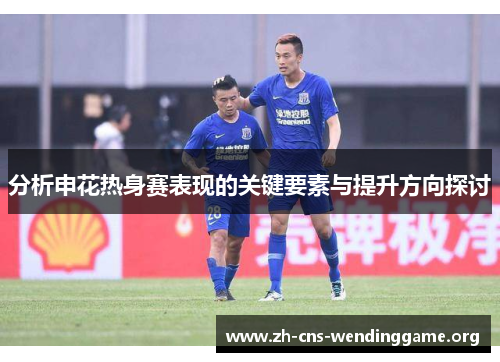 分析申花热身赛表现的关键要素与提升方向探讨