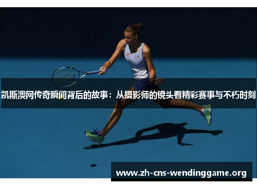 凯斯澳网传奇瞬间背后的故事：从摄影师的镜头看精彩赛事与不朽时刻