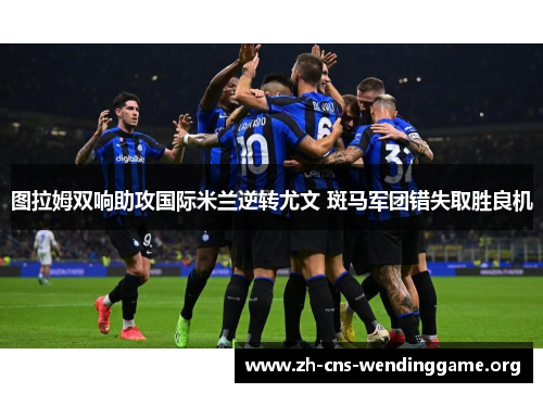 图拉姆双响助攻国际米兰逆转尤文 斑马军团错失取胜良机
