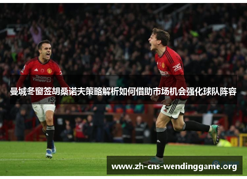 曼城冬窗签胡桑诺夫策略解析如何借助市场机会强化球队阵容