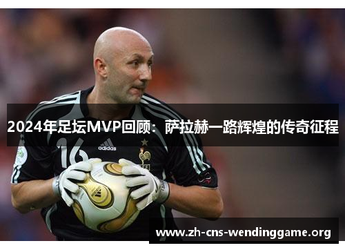 2024年足坛MVP回顾：萨拉赫一路辉煌的传奇征程