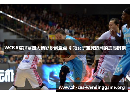 WCBA常规赛四大精彩瞬间盘点 引领女子篮球热潮的震撼时刻