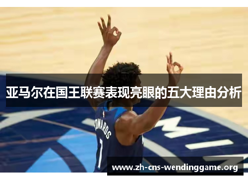 亚马尔在国王联赛表现亮眼的五大理由分析