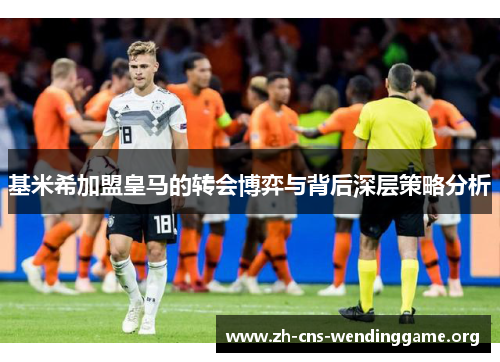 基米希加盟皇马的转会博弈与背后深层策略分析