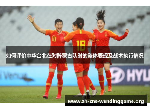 如何评价中华台北在对阵蒙古队时的整体表现及战术执行情况