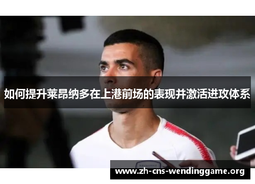 如何提升莱昂纳多在上港前场的表现并激活进攻体系
