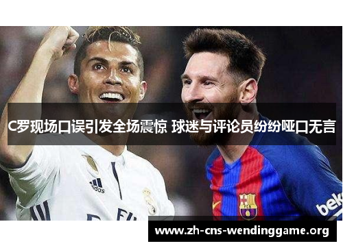 C罗现场口误引发全场震惊 球迷与评论员纷纷哑口无言