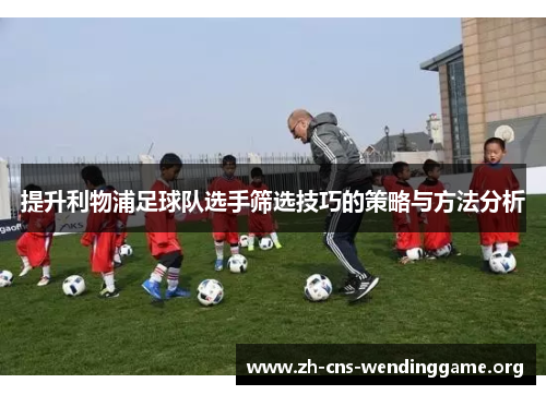 提升利物浦足球队选手筛选技巧的策略与方法分析