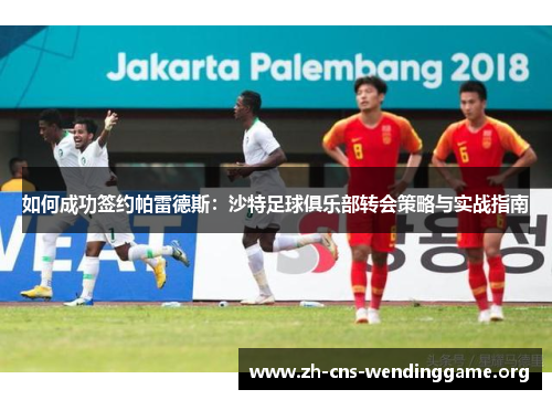 如何成功签约帕雷德斯：沙特足球俱乐部转会策略与实战指南