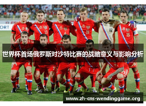 世界杯首场俄罗斯对沙特比赛的战略意义与影响分析