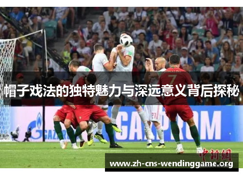 帽子戏法的独特魅力与深远意义背后探秘