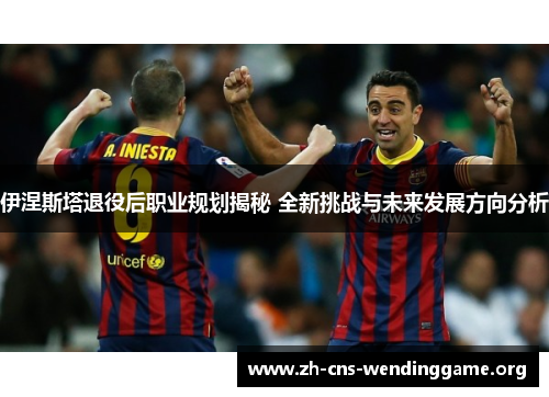 伊涅斯塔退役后职业规划揭秘 全新挑战与未来发展方向分析