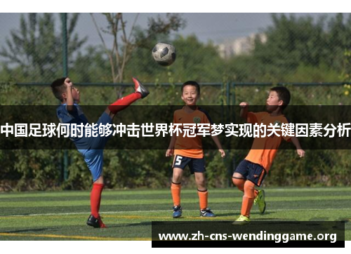 中国足球何时能够冲击世界杯冠军梦实现的关键因素分析