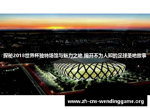 探秘2018世界杯独特场馆与魅力之地 揭开不为人知的足球圣地故事
