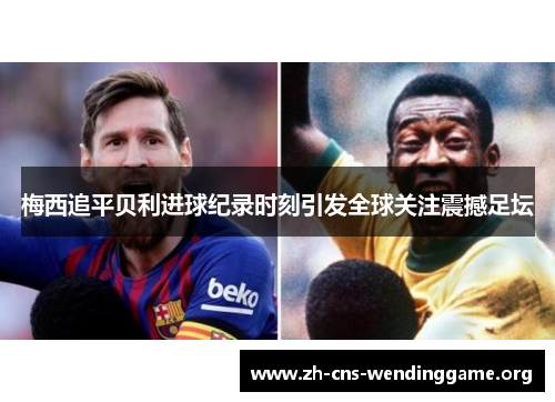 梅西追平贝利进球纪录时刻引发全球关注震撼足坛