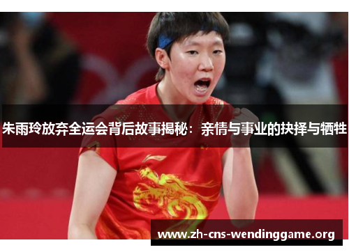 朱雨玲放弃全运会背后故事揭秘：亲情与事业的抉择与牺牲