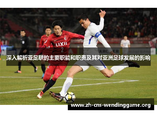 深入解析亚足联的主要职能和职责及其对亚洲足球发展的影响