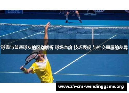 球霸与普通球友的区别解析 球场态度 技巧表现 与社交圈层的差异