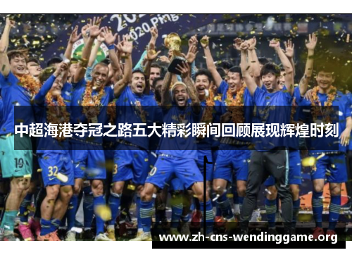 中超海港夺冠之路五大精彩瞬间回顾展现辉煌时刻