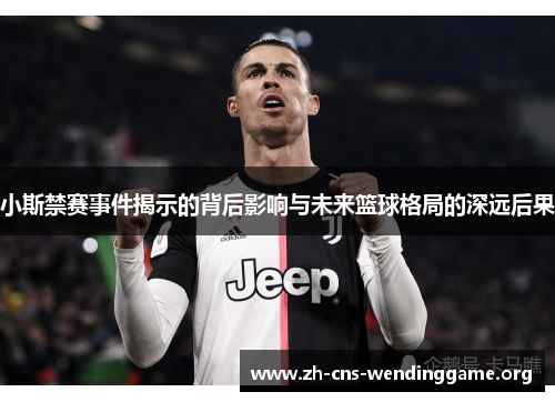 小斯禁赛事件揭示的背后影响与未来篮球格局的深远后果