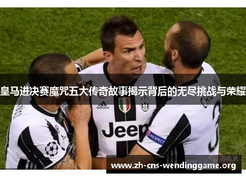 皇马进决赛魔咒五大传奇故事揭示背后的无尽挑战与荣耀