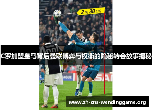 C罗加盟皇马背后曼联博弈与权衡的隐秘转会故事揭秘